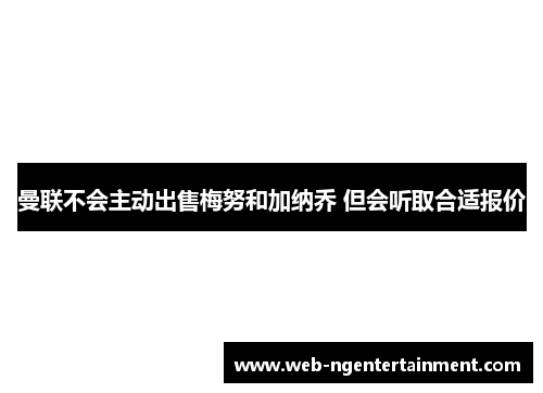 曼联不会主动出售梅努和加纳乔 但会听取合适报价 曼联不会主动出售梅努和加纳乔 但会听取合适报价