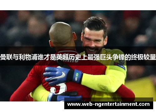 曼联与利物浦谁才是英超历史上最强巨头争锋的终极较量 曼联与利物浦谁才是英超历史上最强巨头争锋的终极较量