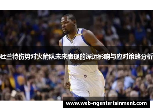 杜兰特伤势对火箭队未来表现的深远影响与应对策略分析