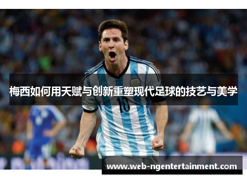 梅西如何用天赋与创新重塑现代足球的技艺与美学