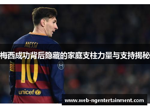 梅西成功背后隐藏的家庭支柱力量与支持揭秘