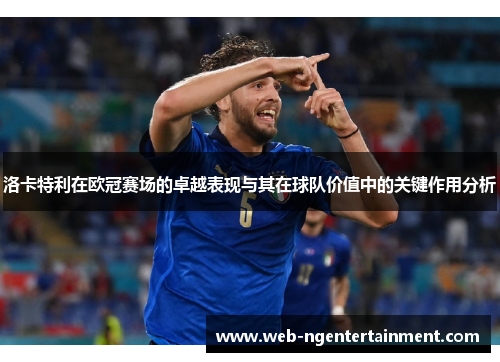洛卡特利在欧冠赛场的卓越表现与其在球队价值中的关键作用分析 洛卡特利在欧冠赛场的卓越表现与其在球队价值中的关键作用分析