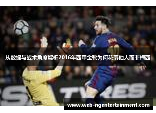 从数据与战术角度解析2016年西甲金靴为何花落他人而非梅西