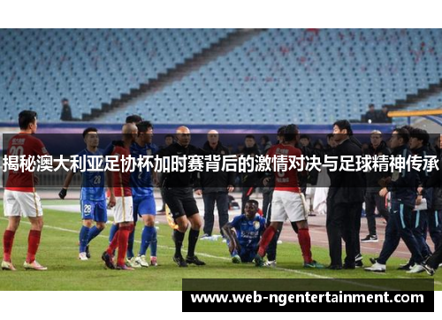 揭秘澳大利亚足协杯加时赛背后的激情对决与足球精神传承