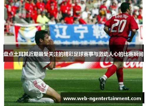 盘点土耳其近期最受关注的精彩足球赛事与激动人心的比赛瞬间