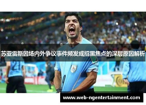 苏亚雷斯因场内外争议事件频发成招黑焦点的深层原因解析