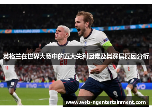 英格兰在世界大赛中的五大失利因素及其深层原因分析 英格兰在世界大赛中的五大失利因素及其深层原因分析