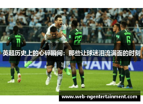英超历史上的心碎瞬间:那些让球迷泪流满面的时刻 英超历史上的心碎瞬间:那些让球迷泪流满面的时刻