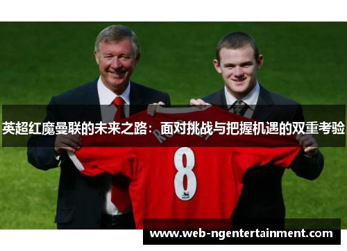 英超红魔曼联的未来之路:面对挑战与把握机遇的双重考验 英超红魔曼联的未来之路:面对挑战与把握机遇的双重考验