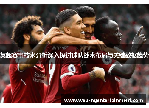 英超赛事技术分析深入探讨球队战术布局与关键数据趋势 英超赛事技术分析深入探讨球队战术布局与关键数据趋势