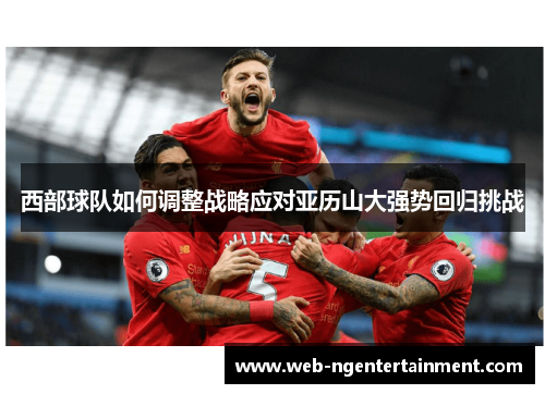 西部球队如何调整战略应对亚历山大强势回归挑战 西部球队如何调整战略应对亚历山大强势回归挑战