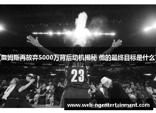 詹姆斯再放弃5000万背后动机揭秘 他的最终目标是什么 詹姆斯再放弃5000万背后动机揭秘 他的最终目标是什么