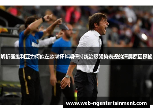 解析塞维利亚为何能在欧联杯长期保持统治级强势表现的深层原因探秘