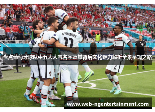 盘点葡萄牙球队中五大人气名字及其背后文化魅力解析全景呈现之路 盘点葡萄牙球队中五大人气名字及其背后文化魅力解析全景呈现之路