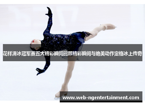 花样滑冰冠军赛五大精彩瞬间回顾精彩瞬间与绝美动作定格冰上传奇