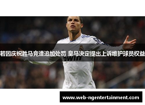 若因庆祝胜马竞遭追加处罚 皇马决定提出上诉维护球员权益
