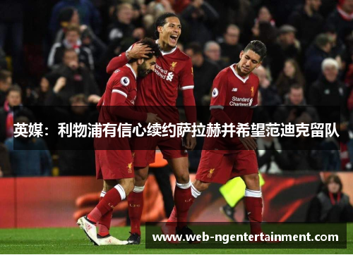 英媒：利物浦有信心续约萨拉赫并希望范迪克留队