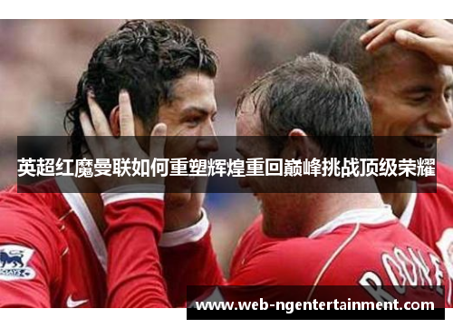 英超红魔曼联如何重塑辉煌重回巅峰挑战顶级荣耀