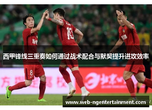 西甲锋线三重奏如何通过战术配合与默契提升进攻效率