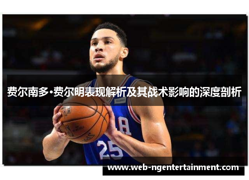 费尔南多·费尔明表现解析及其战术影响的深度剖析 费尔南多·费尔明表现解析及其战术影响的深度剖析