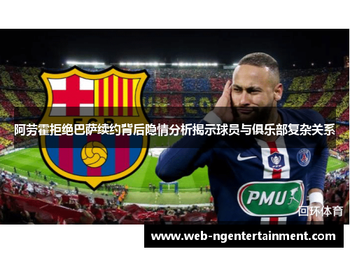阿劳霍拒绝巴萨续约背后隐情分析揭示球员与俱乐部复杂关系
