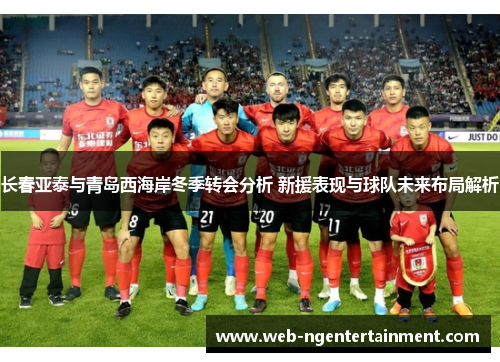 长春亚泰与青岛西海岸冬季转会分析 新援表现与球队未来布局解析