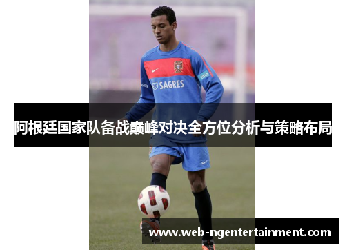 阿根廷国家队备战巅峰对决全方位分析与策略布局