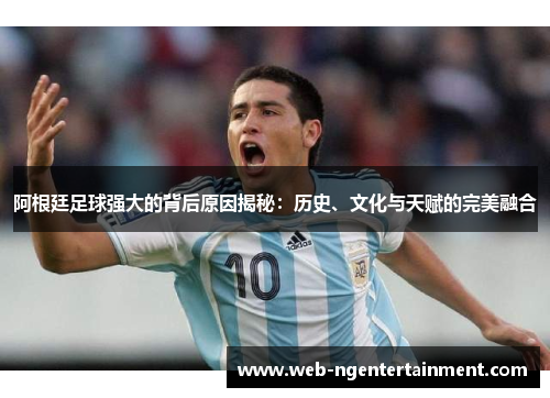 阿根廷足球强大的背后原因揭秘：历史、文化与天赋的完美融合