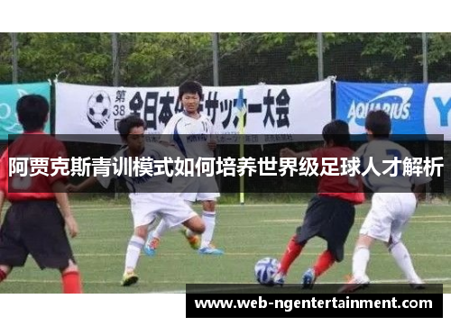 阿贾克斯青训模式如何培养世界级足球人才解析