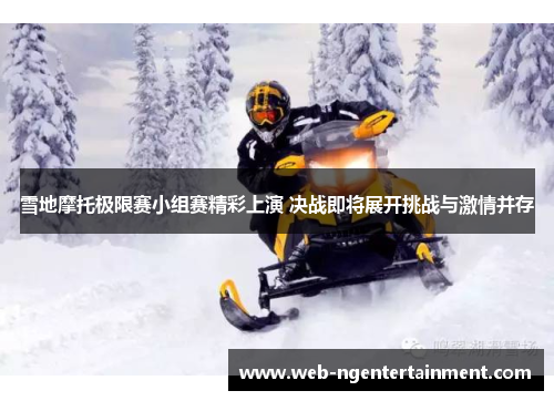 雪地摩托极限赛小组赛精彩上演 决战即将展开挑战与激情并存