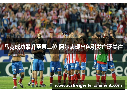 马竞成功攀升至第三位 阿尔表现出色引发广泛关注 马竞成功攀升至第三位 阿尔表现出色引发广泛关注