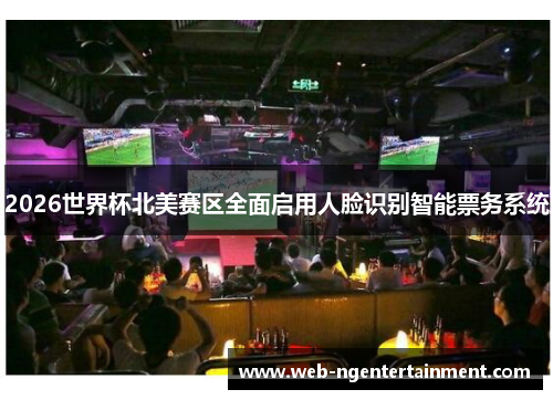2026世界杯北美赛区全面启用人脸识别智能票务系统