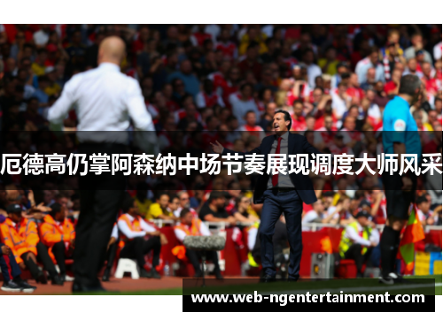 厄德高仍掌阿森纳中场节奏展现调度大师风采