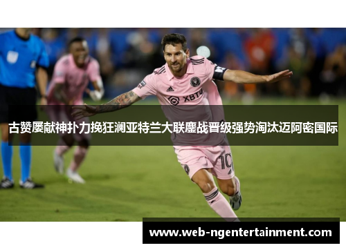 古赞屡献神扑力挽狂澜亚特兰大联鏖战晋级强势淘汰迈阿密国际 古赞屡献神扑力挽狂澜亚特兰大联鏖战晋级强势淘汰迈阿密国际